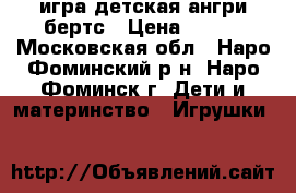 игра детская ангри бертс › Цена ­ 350 - Московская обл., Наро-Фоминский р-н, Наро-Фоминск г. Дети и материнство » Игрушки   